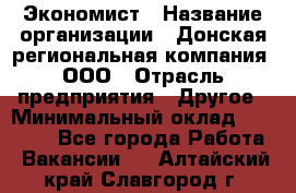 Экономист › Название организации ­ Донская региональная компания, ООО › Отрасль предприятия ­ Другое › Минимальный оклад ­ 23 000 - Все города Работа » Вакансии   . Алтайский край,Славгород г.